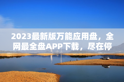 2023最新版万能应用盘，全网最全盘APP下载，尽在停靠盘。