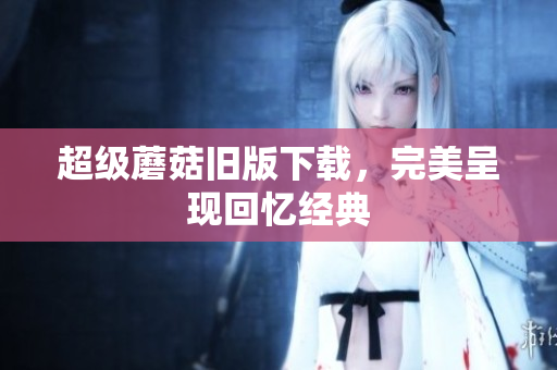 超级蘑菇旧版下载，完美呈现回忆经典