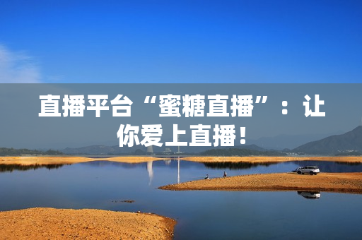 直播平台“蜜糖直播”：让你爱上直播！