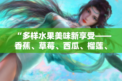 “多样水果美味新享受——香蕉、草莓、西瓜、榴莲、茄子轮流上阵”