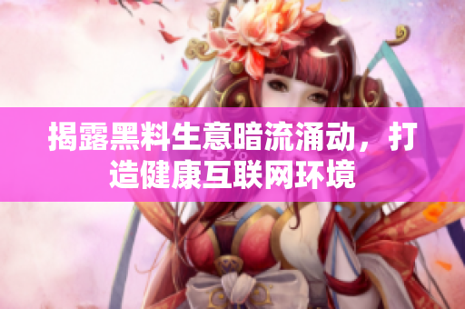 揭露黑料生意暗流涌动，打造健康互联网环境