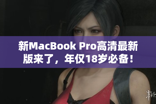 新MacBook Pro高清最新版来了，年仅18岁必备！