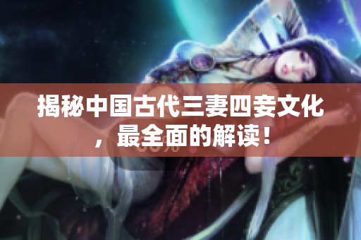 揭秘中国古代三妻四妾文化，最全面的解读！