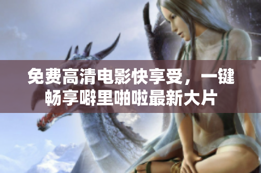 免费高清电影快享受，一键畅享噼里啪啦最新大片