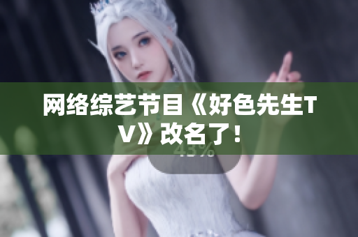 网络综艺节目《好色先生TV》改名了！