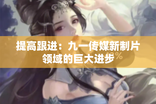 提高跟进：九一传媒新制片领域的巨大进步