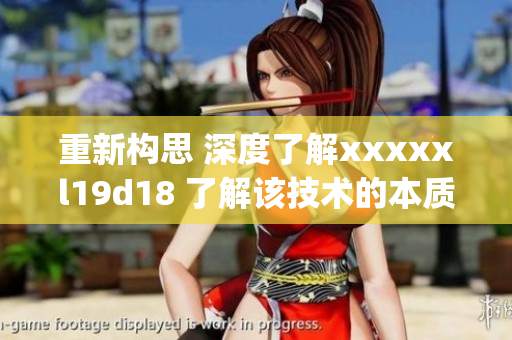 重新构思 深度了解xxxxxl19d18 了解该技术的本质和作用)
