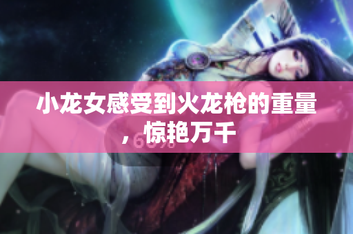 小龙女感受到火龙枪的重量，惊艳万千
