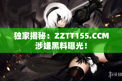 独家揭秘：ZZTT155.CCM涉嫌黑料曝光！