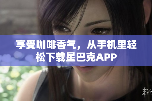 享受咖啡香气，从手机里轻松下载星巴克APP