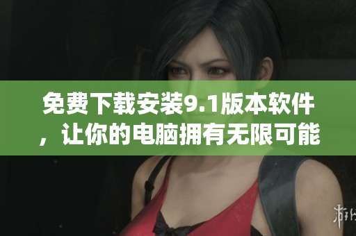 免费下载安装9.1版本软件，让你的电脑拥有无限可能！)