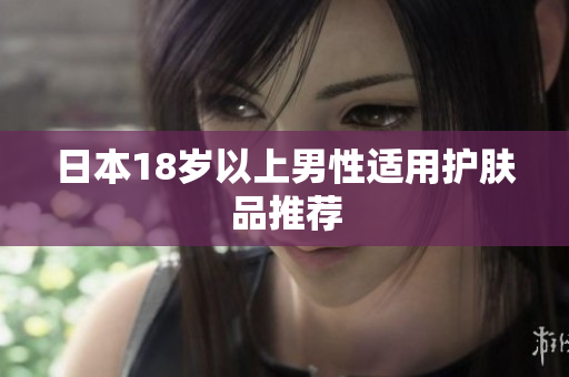 日本18岁以上男性适用护肤品推荐