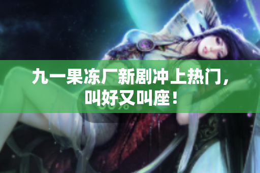 九一果冻厂新剧冲上热门，叫好又叫座！