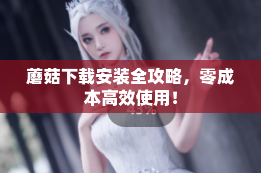 蘑菇下载安装全攻略，零成本高效使用！