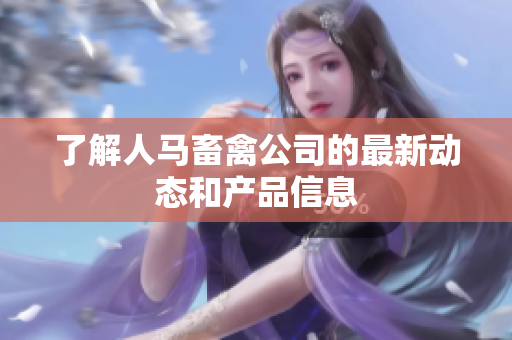 了解人马畜禽公司的最新动态和产品信息
