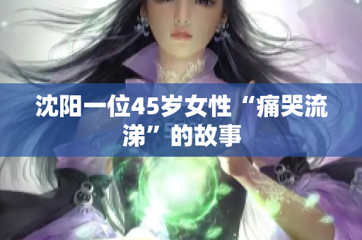 沈阳一位45岁女性“痛哭流涕”的故事