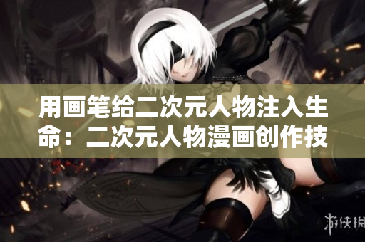 用画笔给二次元人物注入生命：二次元人物漫画创作技巧分享