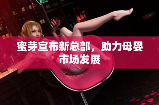 蜜芽宣布新总部，助力母婴市场发展