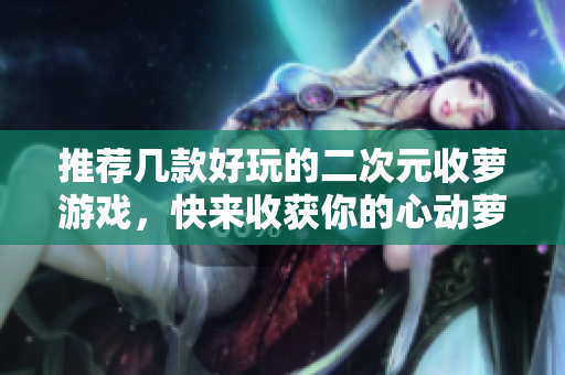推荐几款好玩的二次元收萝游戏，快来收获你的心动萝莉吧！