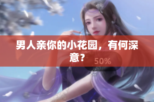 男人亲你的小花园，有何深意？