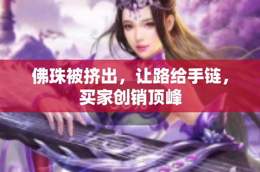 佛珠被挤出，让路给手链，买家创销顶峰