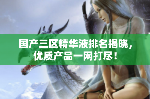 国产三区精华液排名揭晓，优质产品一网打尽！