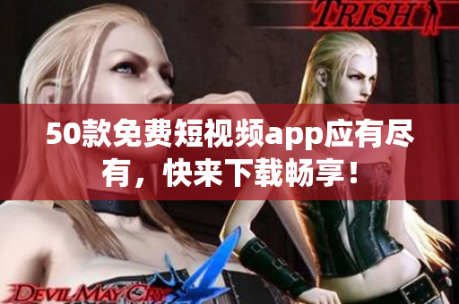 50款免费短视频app应有尽有，快来下载畅享！