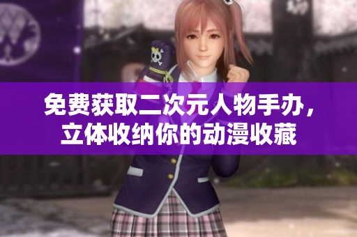免费获取二次元人物手办，立体收纳你的动漫收藏