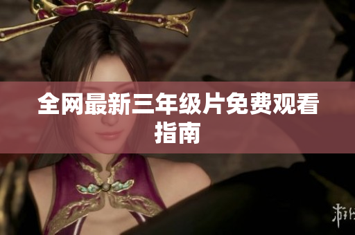 全网最新三年级片免费观看指南