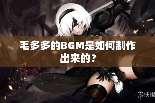 毛多多的BGM是如何制作出来的？