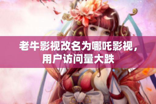 老牛影视改名为哪吒影视，用户访问量大跌