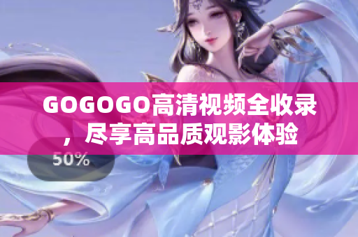 GOGOGO高清视频全收录，尽享高品质观影体验
