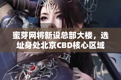 蜜芽网将新设总部大楼，选址身处北京CBD核心区域