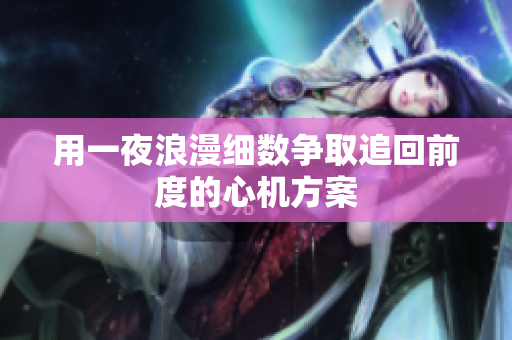 用一夜浪漫细数争取追回前度的心机方案
