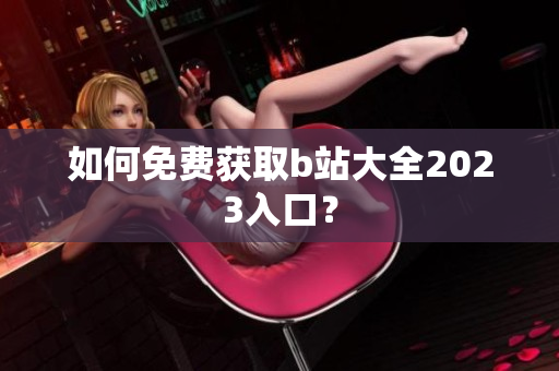 如何免费获取b站大全2023入口？