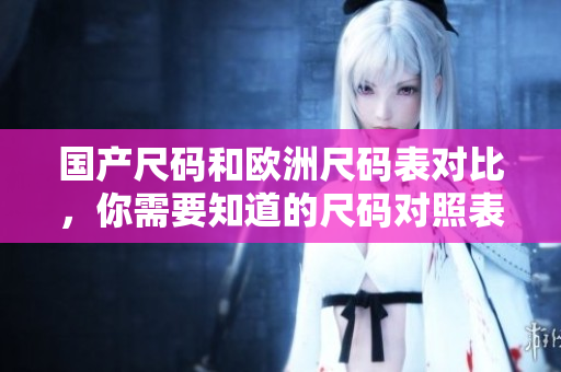 国产尺码和欧洲尺码表对比，你需要知道的尺码对照表