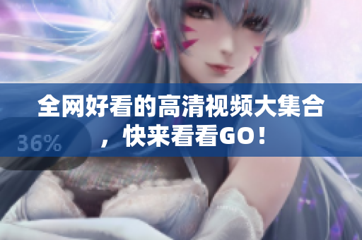 全网好看的高清视频大集合，快来看看GO！