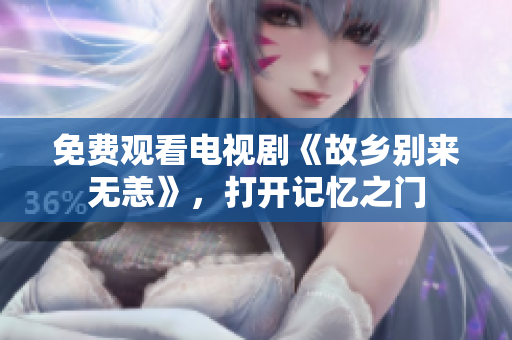 免费观看电视剧《故乡别来无恙》，打开记忆之门