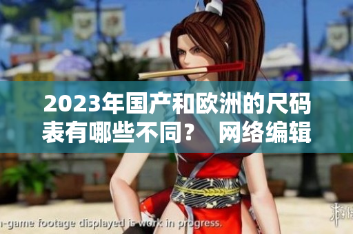 2023年国产和欧洲的尺码表有哪些不同？  网络编辑