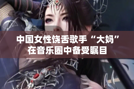 中国女性饶舌歌手“大妈”在音乐圈中备受瞩目