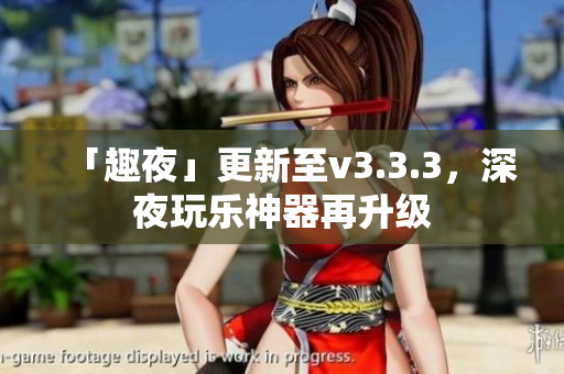 「趣夜」更新至v3.3.3，深夜玩乐神器再升级