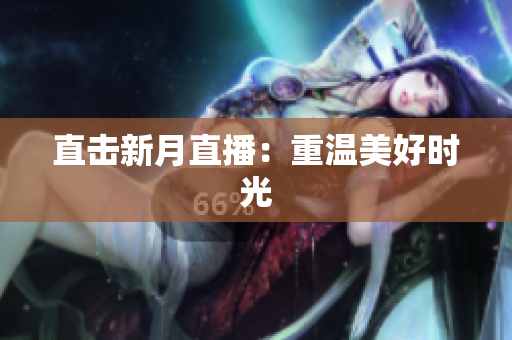 直击新月直播：重温美好时光
