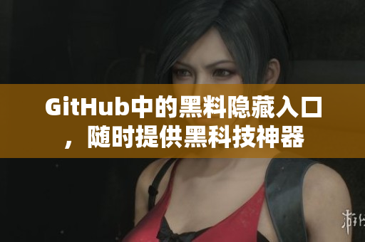 GitHub中的黑料隐藏入口，随时提供黑科技神器