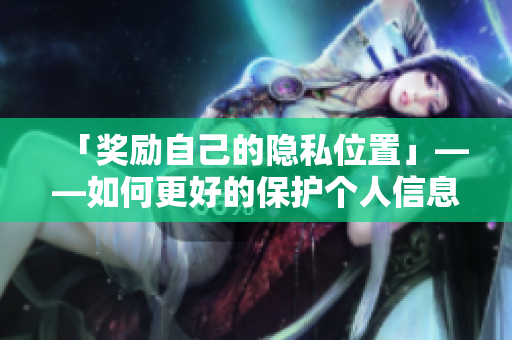 「奖励自己的隐私位置」——如何更好的保护个人信息？