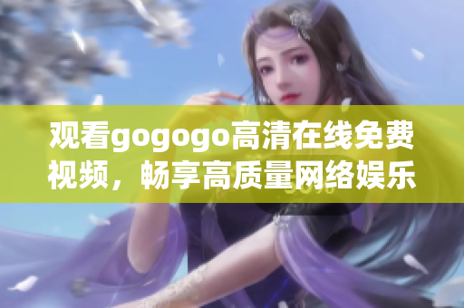 观看gogogo高清在线免费视频，畅享高质量网络娱乐