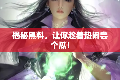 揭秘黑料，让你趁着热闹尝个瓜！