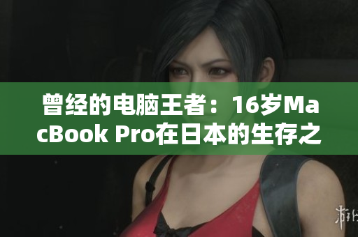 曾经的电脑王者：16岁MacBook Pro在日本的生存之道