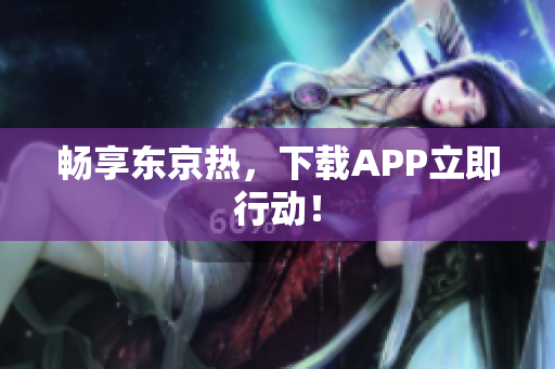 畅享东京热，下载APP立即行动！