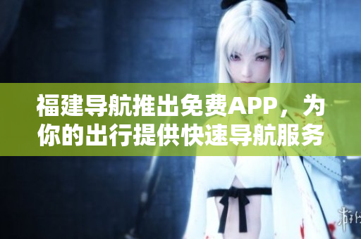 福建导航推出免费APP，为你的出行提供快速导航服务
