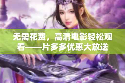 无需花费，高清电影轻松观看——片多多优惠大放送